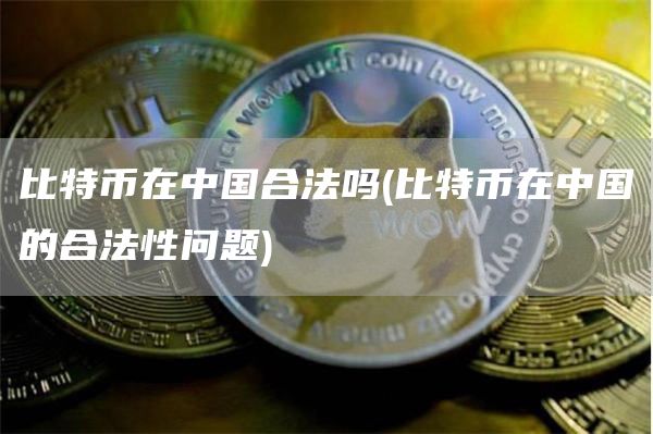 比特币在中国合法吗 - 比特币在中国的合法性问题
